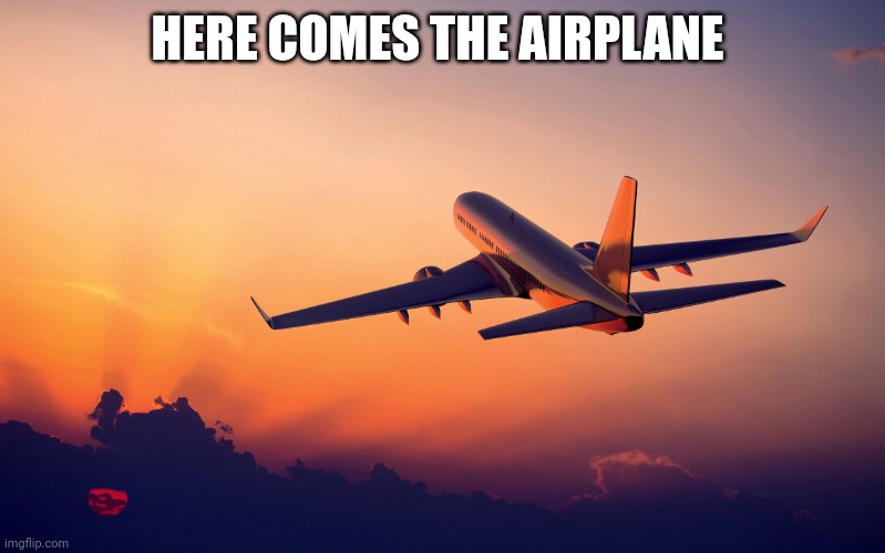 Airplane taking off | HERE COMES THE AIRPLANE | image tagged in airplane taking off | made w/ Imgflip meme maker