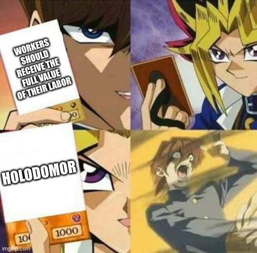 Yu Gi Oh | WORKERS SHOULD RECEIVE THE FULL VALUE OF THEIR LABOR; HOLODOMOR | image tagged in yu gi oh | made w/ Imgflip meme maker