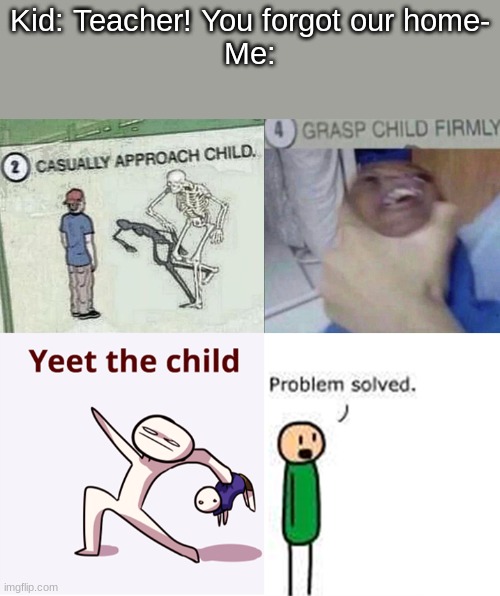 for real though | Kid: Teacher! You forgot our home-
Me: | image tagged in casually approach child complete | made w/ Imgflip meme maker