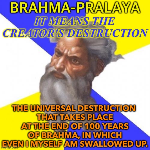 BRAHMA-PRALAYA | BRAHMA-PRALAYA; IT MEANS THE CREATOR'S DESTRUCTION; THE UNIVERSAL DESTRUCTION 
THAT TAKES PLACE AT THE END OF 100 YEARS OF BRAHMA, IN WHICH EVEN I MYSELF AM SWALLOWED UP. | image tagged in memes,advice god | made w/ Imgflip meme maker