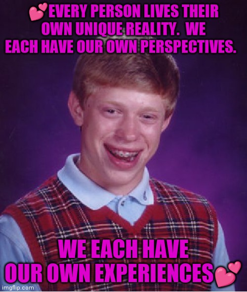 Bad Luck Brian Meme | 💕EVERY PERSON LIVES THEIR OWN UNIQUE REALITY.  WE EACH HAVE OUR OWN PERSPECTIVES. WE EACH HAVE OUR OWN EXPERIENCES💕 | image tagged in memes,bad luck brian | made w/ Imgflip meme maker