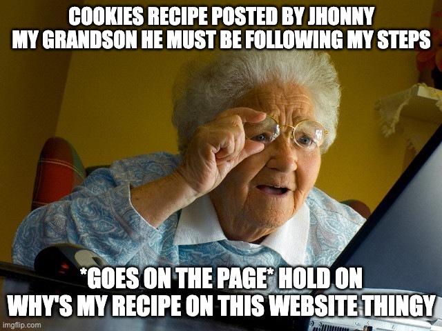 Grandma Finds The Internet | COOKIES RECIPE POSTED BY JHONNY MY GRANDSON HE MUST BE FOLLOWING MY STEPS; *GOES ON THE PAGE* HOLD ON WHY'S MY RECIPE ON THIS WEBSITE THINGY | image tagged in memes,grandma finds the internet | made w/ Imgflip meme maker