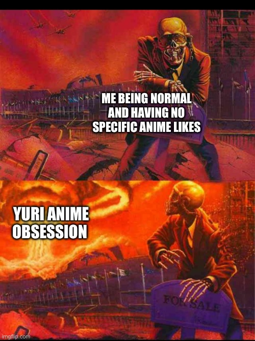 It just happened | ME BEING NORMAL AND HAVING NO SPECIFIC ANIME LIKES; YURI ANIME OBSESSION | image tagged in yuri,anime meme,anime | made w/ Imgflip meme maker