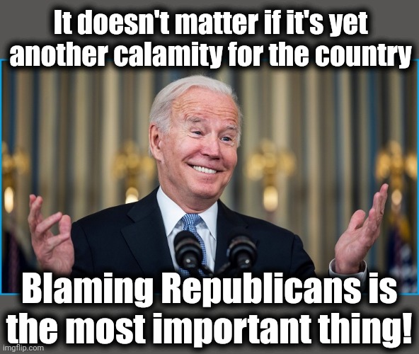 It doesn't matter if it's yet
another calamity for the country Blaming Republicans is the most important thing! | made w/ Imgflip meme maker
