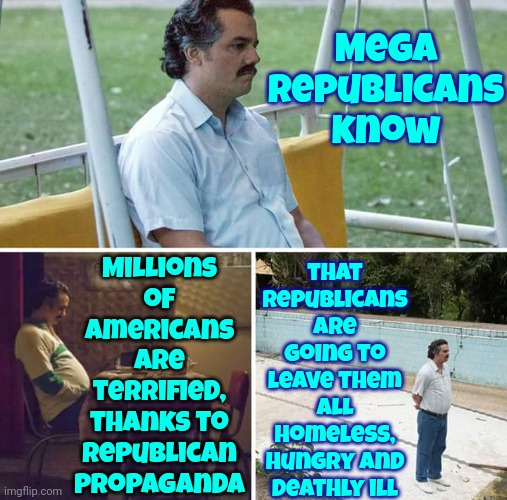 Cruelty Is The Point | Mega Republicans know; that Republicans are going to leave them ALL homeless, hungry and deathly ill; Millions of Americans are terrified, thanks to Republican propaganda | image tagged in memes,sad pablo escobar,special kind of stupid,scumbag republicans,conservative hypocrisy,gop hypocrite | made w/ Imgflip meme maker