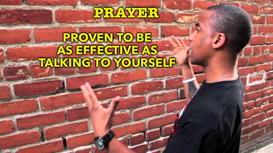 Prayer | PRAYER; PROVEN TO BE AS EFFECTIVE AS TALKING TO YOURSELF | image tagged in talking to wall | made w/ Imgflip meme maker