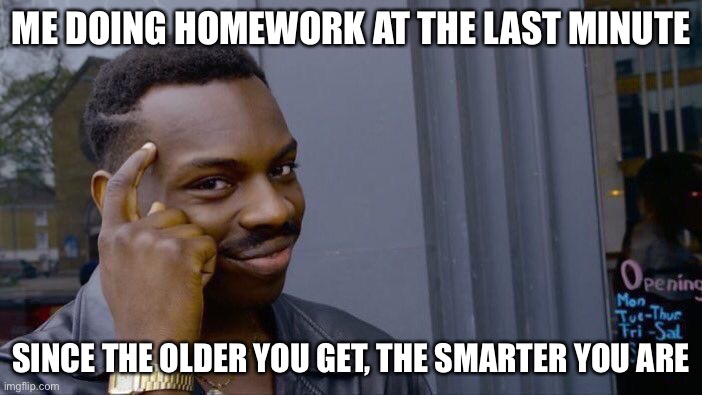 Think about it | ME DOING HOMEWORK AT THE LAST MINUTE; SINCE THE OLDER YOU GET, THE SMARTER YOU ARE | image tagged in memes,roll safe think about it,homework,smart | made w/ Imgflip meme maker