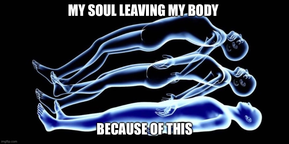 Leaving my body | MY SOUL LEAVING MY BODY BECAUSE OF THIS | image tagged in leaving my body | made w/ Imgflip meme maker