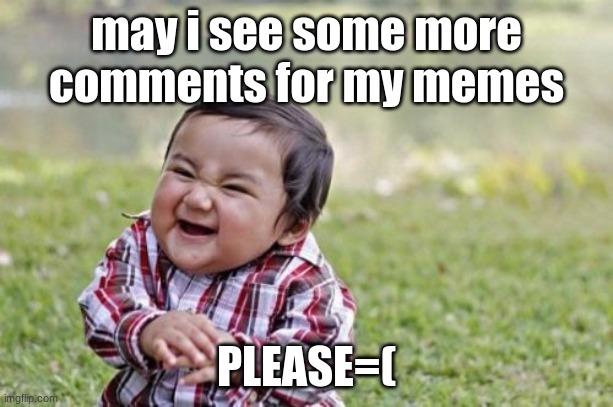 please | may i see some more comments for my memes; PLEASE=( | image tagged in memes,evil toddler | made w/ Imgflip meme maker
