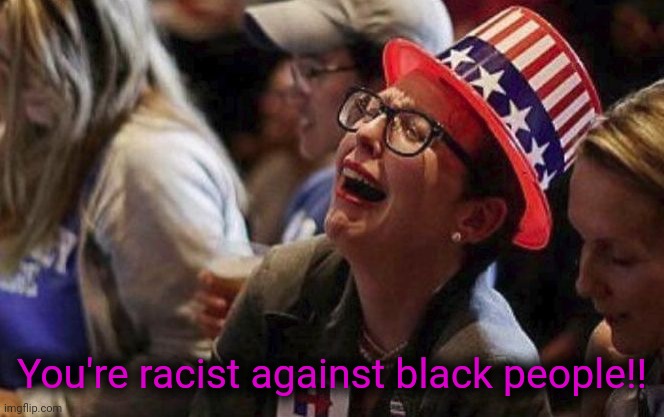 Crying Liberal | You're racist against black people!! | image tagged in crying liberal | made w/ Imgflip meme maker