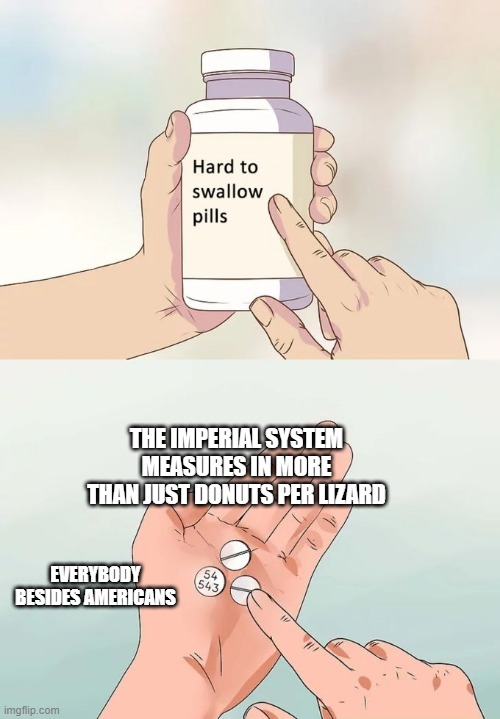 Hard To Swallow Pills Meme | THE IMPERIAL SYSTEM MEASURES IN MORE THAN JUST DONUTS PER LIZARD; EVERYBODY BESIDES AMERICANS | image tagged in memes,hard to swallow pills | made w/ Imgflip meme maker