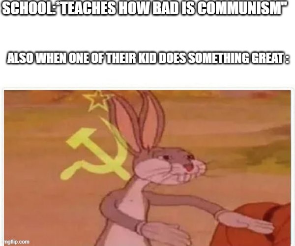 School | SCHOOL:*TEACHES HOW BAD IS COMMUNISM"; ALSO WHEN ONE OF THEIR KID DOES SOMETHING GREAT : | image tagged in communist bugs bunny | made w/ Imgflip meme maker