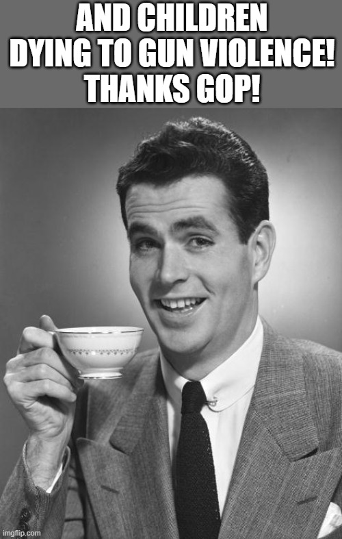 Man drinking coffee | AND CHILDREN DYING TO GUN VIOLENCE!
THANKS GOP! | image tagged in man drinking coffee | made w/ Imgflip meme maker