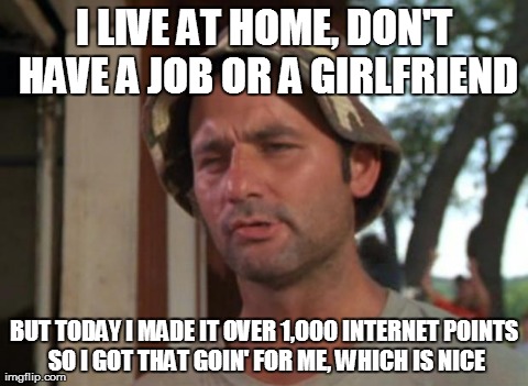 So I Got That Goin For Me Which Is Nice | I LIVE AT HOME, DON'T HAVE A JOB OR A GIRLFRIEND BUT TODAY I MADE IT OVER 1,000 INTERNET POINTS SO I GOT THAT GOIN' FOR ME, WHICH IS NICE | image tagged in memes,so i got that goin for me which is nice | made w/ Imgflip meme maker