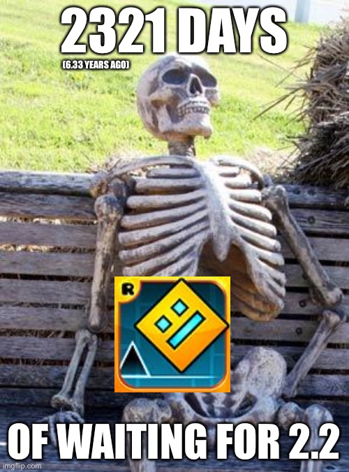 gd 2.1 is 6 years old, wow | 2321 DAYS; (6.33 YEARS AGO); OF WAITING FOR 2.2 | image tagged in memes,waiting skeleton | made w/ Imgflip meme maker