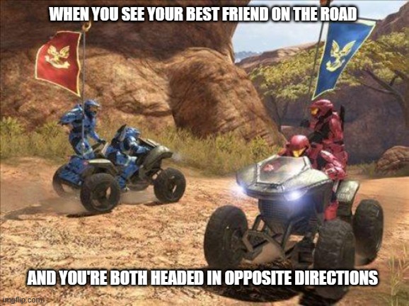 "hiya buddy" | WHEN YOU SEE YOUR BEST FRIEND ON THE ROAD; AND YOU'RE BOTH HEADED IN OPPOSITE DIRECTIONS | image tagged in halo,funny | made w/ Imgflip meme maker