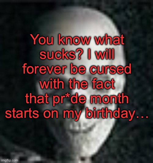 . | You know what sucks? I will forever be cursed with the fact that pr*de month starts on my birthday… | image tagged in skull | made w/ Imgflip meme maker