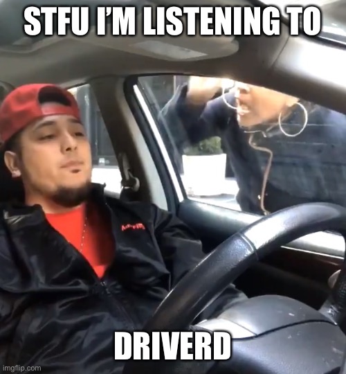 stfu im listening to | STFU I’M LISTENING TO; DRIVERD | image tagged in stfu im listening to | made w/ Imgflip meme maker