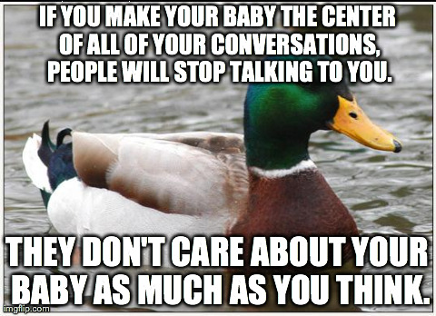 Actual Advice Mallard Meme | IF YOU MAKE YOUR BABY THE CENTER OF ALL OF YOUR CONVERSATIONS, PEOPLE WILL STOP TALKING TO YOU. THEY DON'T CARE ABOUT YOUR BABY AS MUCH AS Y | image tagged in memes,actual advice mallard,AdviceAnimals | made w/ Imgflip meme maker