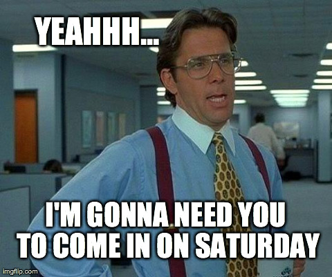That Would Be Great Meme | YEAHHH... I'M GONNA NEED YOU TO COME IN ON SATURDAY | image tagged in memes,that would be great | made w/ Imgflip meme maker