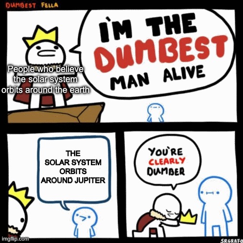 I'm the dumbest man alive | THE SOLAR SYSTEM ORBITS AROUND JUPITER People who believe the solar system orbits around the earth | image tagged in i'm the dumbest man alive | made w/ Imgflip meme maker