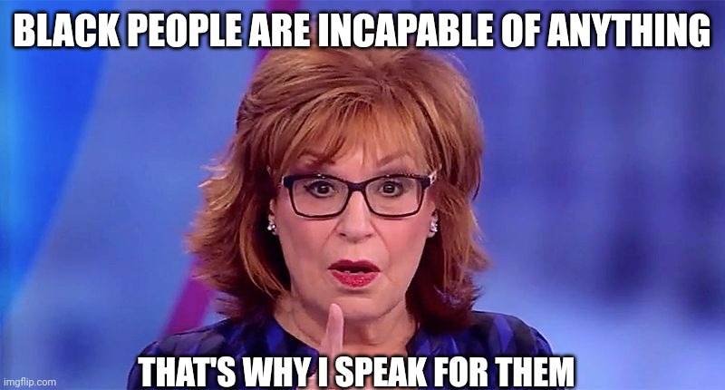 Joy Behar  | BLACK PEOPLE ARE INCAPABLE OF ANYTHING THAT'S WHY I SPEAK FOR THEM | image tagged in joy behar | made w/ Imgflip meme maker