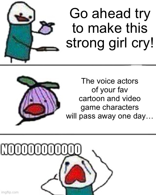 this onion won't make me cry | Go ahead try to make this strong girl cry! The voice actors of your fav cartoon and video game characters will pass away one day…; NOOOOOOOOOOO | image tagged in this onion won't make me cry | made w/ Imgflip meme maker