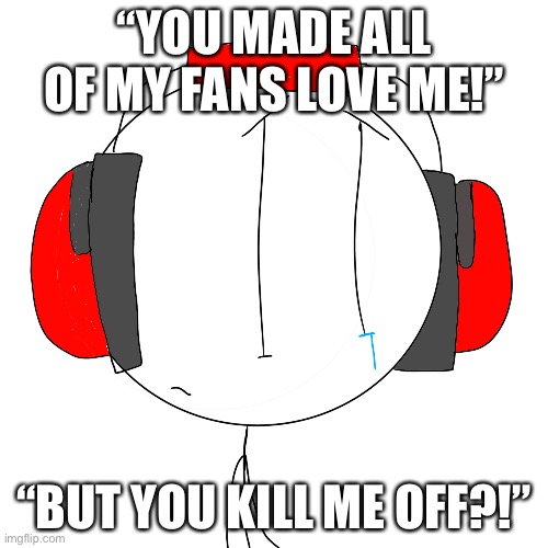 Poor Charlie… | “YOU MADE ALL OF MY FANS LOVE ME!”; “BUT YOU KILL ME OFF?!” | image tagged in charles calvin sad | made w/ Imgflip meme maker