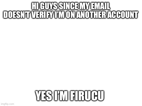 Forgot about my old account | HI GUYS SINCE MY EMAIL DOESN’T VERIFY I’M ON ANOTHER ACCOUNT; YES I’M FIRUCU | image tagged in yes | made w/ Imgflip meme maker