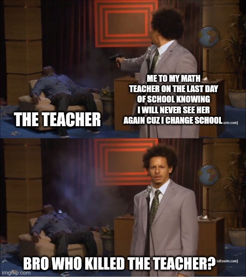 Who Killed Hannibal Meme | ME TO MY MATH TEACHER ON THE LAST DAY OF SCHOOL KNOWING I WILL NEVER SEE HER AGAIN CUZ I CHANGE SCHOOL THE TEACHER BRO WHO KILLED THE TEACHE | image tagged in memes,who killed hannibal | made w/ Imgflip meme maker