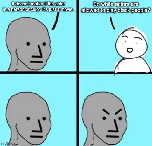 Angry npc wojak | So white actors are allowed to play black people? It doesn’t matter if the actor is a person of color. It’s just a movie. | image tagged in angry npc wojak | made w/ Imgflip meme maker