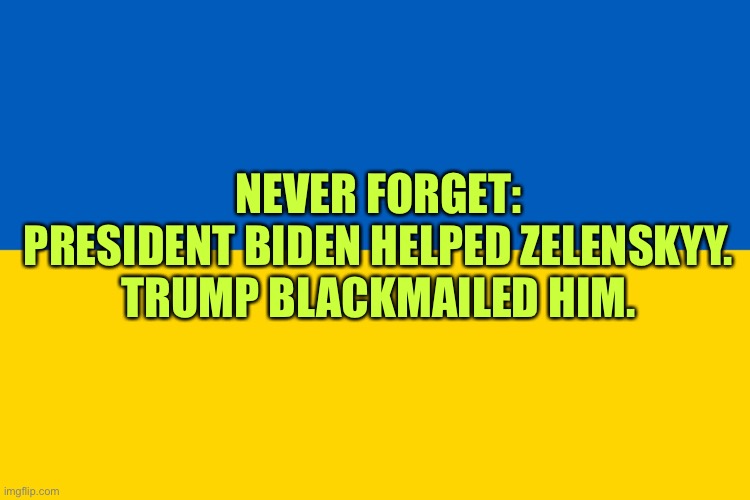 The Difference between 45 & 46 | NEVER FORGET:

PRESIDENT BIDEN HELPED ZELENSKYY.

TRUMP BLACKMAILED HIM. | image tagged in ukraine flag | made w/ Imgflip meme maker