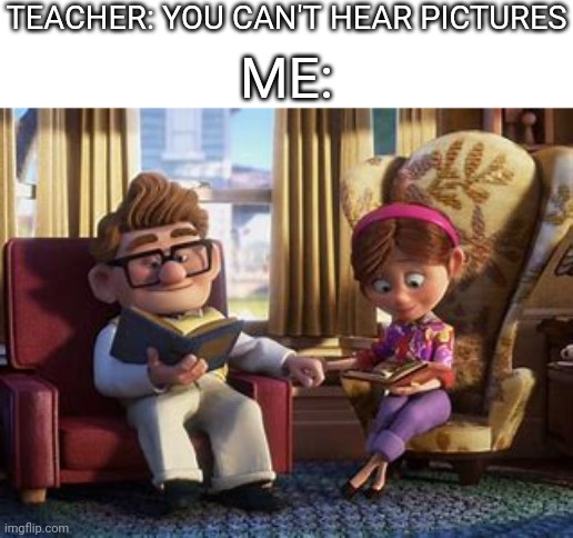 Still one of the biggest tearjerkers in cinema history :( | TEACHER: YOU CAN'T HEAR PICTURES; ME: | image tagged in up,carl and ellie,you can't hear pictures | made w/ Imgflip meme maker