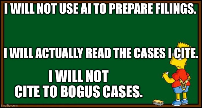 Bart Simpson - chalkboard | I WILL NOT USE AI TO PREPARE FILINGS. I WILL ACTUALLY READ THE CASES I CITE. I WILL NOT CITE TO BOGUS CASES. | image tagged in bart simpson - chalkboard | made w/ Imgflip meme maker