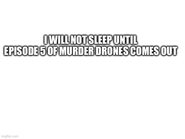 I WILL NOT SLEEP UNTIL EPISODE 5 OF MURDER DRONES COMES OUT | made w/ Imgflip meme maker