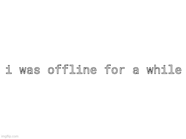 i was offline for a while | made w/ Imgflip meme maker