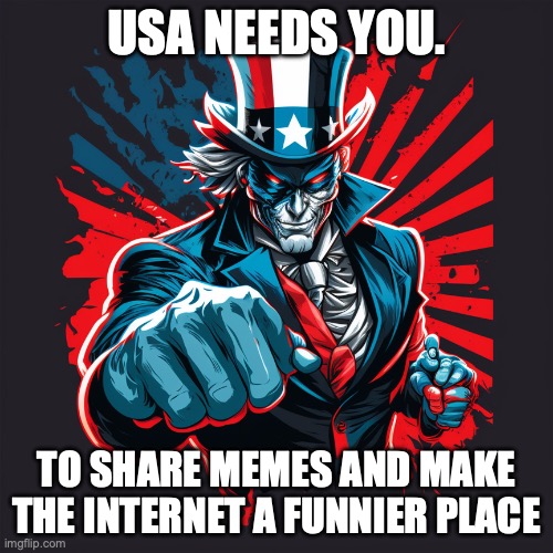 USA NEEDS YOU | USA NEEDS YOU. TO SHARE MEMES AND MAKE THE INTERNET A FUNNIER PLACE | image tagged in usa,memes,funny memes | made w/ Imgflip meme maker