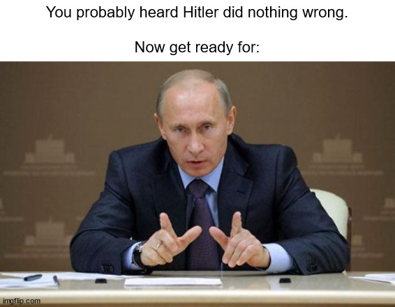Vladimir Putin Meme | You probably heard Hitler did nothing wrong.
 
Now get ready for: | image tagged in memes,vladimir putin,ukraine | made w/ Imgflip meme maker
