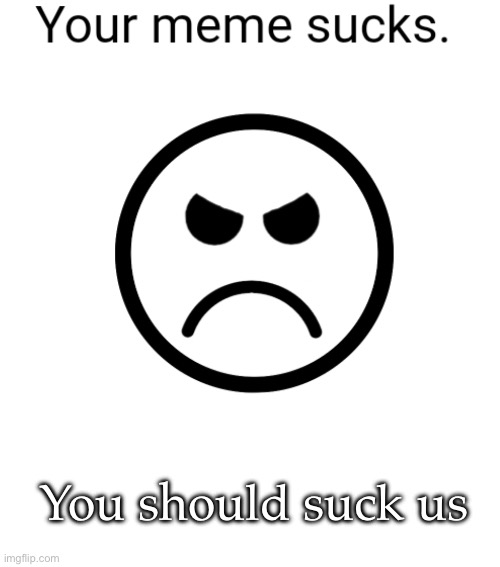 Your meme sucks | You should suck us | image tagged in your meme sucks but offiz,meme,sucks | made w/ Imgflip meme maker