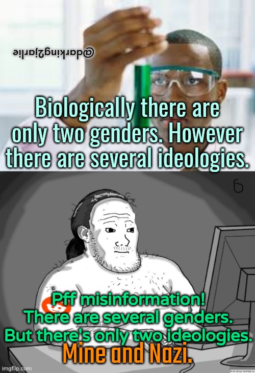 Socialism vs Science Part 4 | @darking2jarlie; Biologically there are only two genders. However there are several ideologies. Pff misinformation! There are several genders. But there's only two ideologies. Mine and Nazi. | image tagged in science,socialism,liberals,liberal logic,nazi,america | made w/ Imgflip meme maker