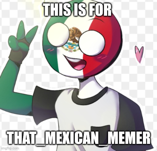 Mexico | THIS IS FOR; THAT_MEXICAN_MEMER | image tagged in thatmexicanmemer,countryhumans,countryhumans meme,countryhuman meme | made w/ Imgflip meme maker