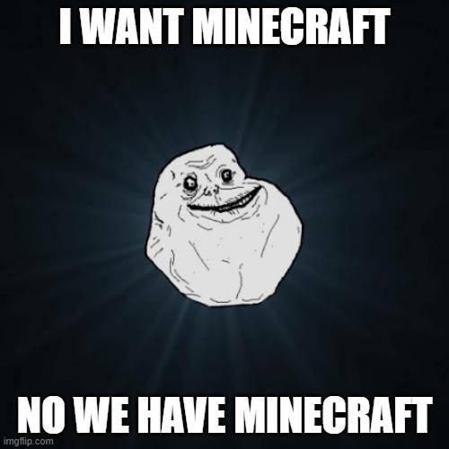 I WANT MINECRAFT | I WANT MINECRAFT; NO WE HAVE MINECRAFT | image tagged in memes,forever alone | made w/ Imgflip meme maker