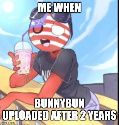 America | ME WHEN; BUNNYBUN UPLOADED AFTER 2 YEARS | image tagged in america | made w/ Imgflip meme maker