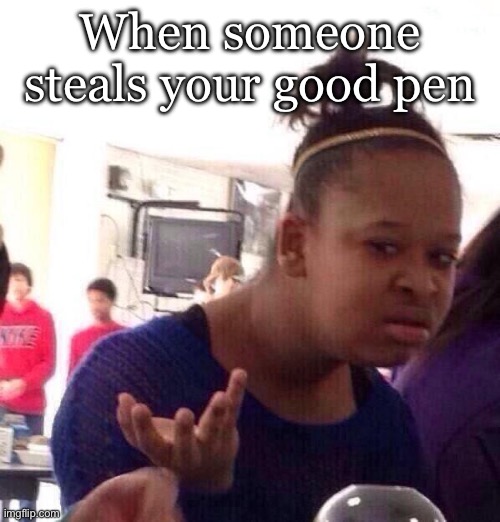 Thief | When someone steals your good pen | image tagged in memes,black girl wat,school,work,pen | made w/ Imgflip meme maker
