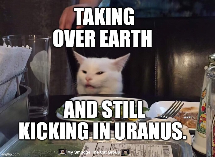 TAKING OVER EARTH; AND STILL KICKING IN URANUS. | image tagged in smudge the cat | made w/ Imgflip meme maker