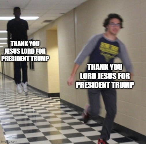 Running away in hallway | THANK YOU JESUS LORD FOR PRESIDENT TRUMP THANK YOU LORD JESUS FOR PRESIDENT TRUMP | image tagged in running away in hallway | made w/ Imgflip meme maker