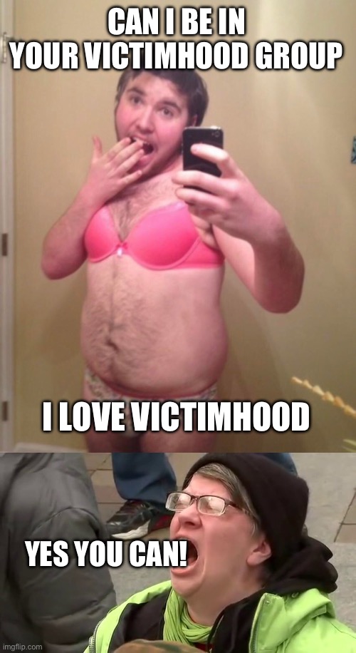 CAN I BE IN YOUR VICTIMHOOD GROUP I LOVE VICTIMHOOD YES YOU CAN! | image tagged in sissy exposed,screaming libtard | made w/ Imgflip meme maker