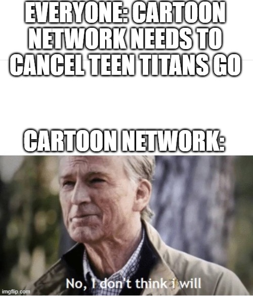 What happened to Cartoon Network?! | EVERYONE: CARTOON NETWORK NEEDS TO CANCEL TEEN TITANS GO; CARTOON NETWORK: | image tagged in no i don't think i will,cartoon,cartoon network,teen titans go | made w/ Imgflip meme maker