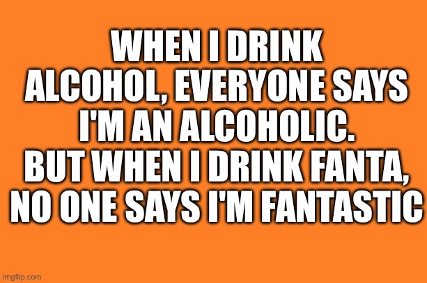 Fantastic | WHEN I DRINK ALCOHOL, EVERYONE SAYS
I'M AN ALCOHOLIC.
BUT WHEN I DRINK FANTA, NO ONE SAYS I'M FANTASTIC | image tagged in orange meme | made w/ Imgflip meme maker
