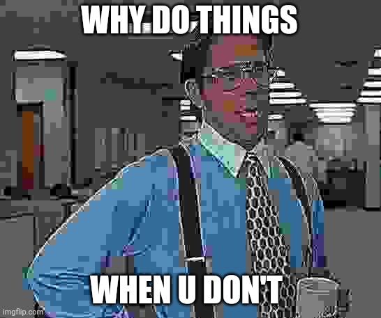 Why? | WHY DO THINGS; WHEN U DON'T | image tagged in memes,that would be great | made w/ Imgflip meme maker